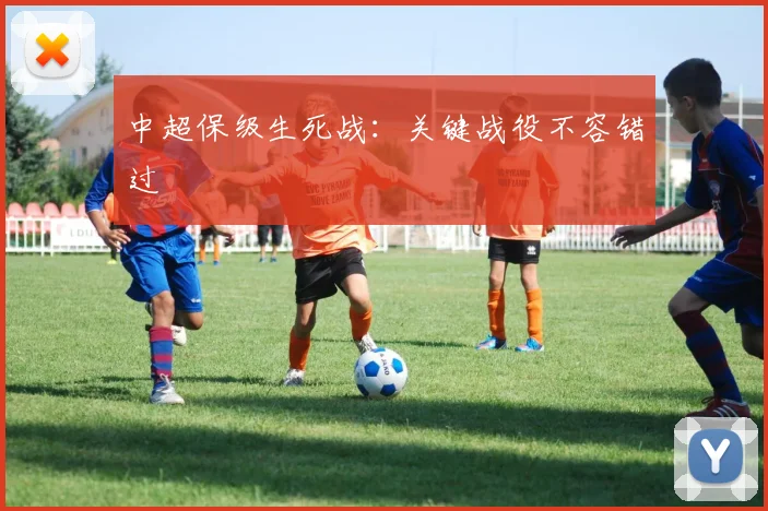 中超保级生死战：关键战役不容错过