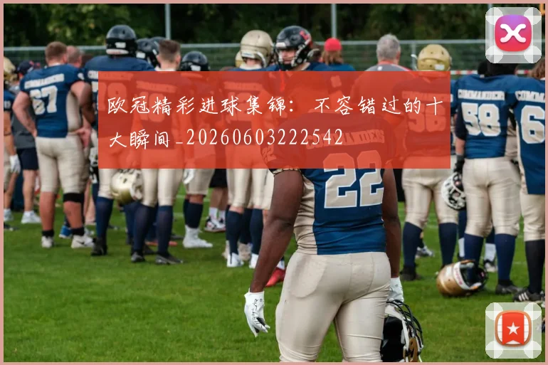 欧冠精彩进球集锦：不容错过的十大瞬间_20260603222542