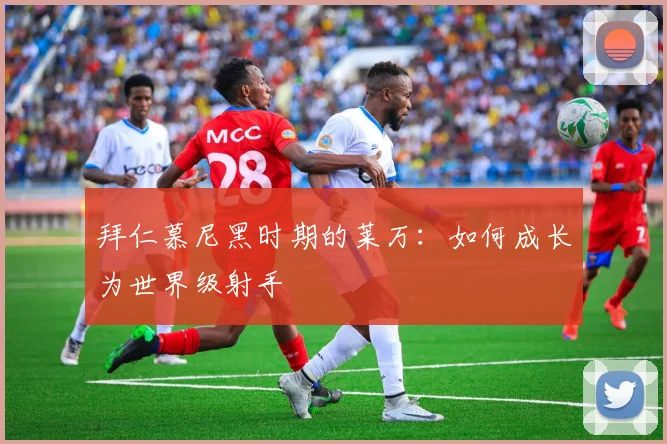 拜仁慕尼黑时期的莱万：如何成长为世界级射手