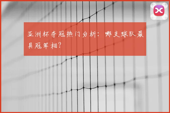 亚洲杯夺冠热门分析：哪支球队最具冠军相？
