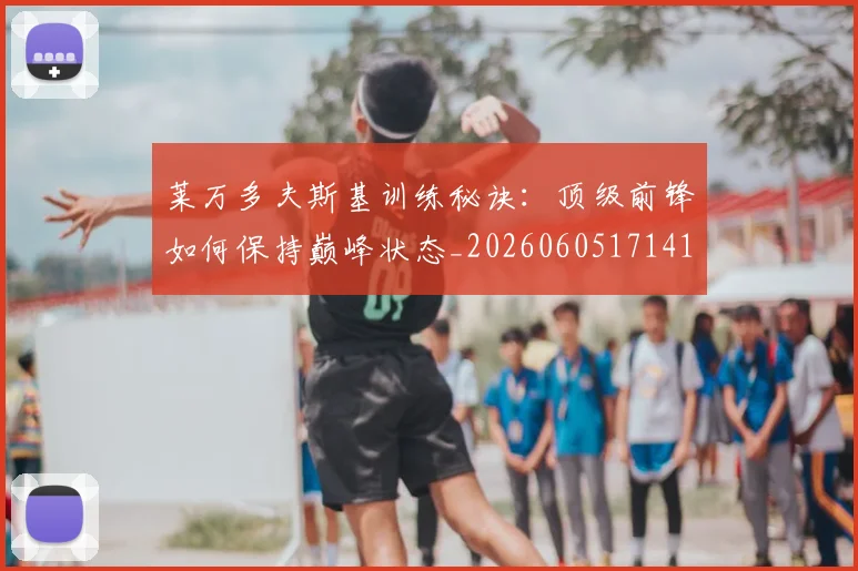 莱万多夫斯基训练秘诀：顶级前锋如何保持巅峰状态_20260605171413_20260703181811