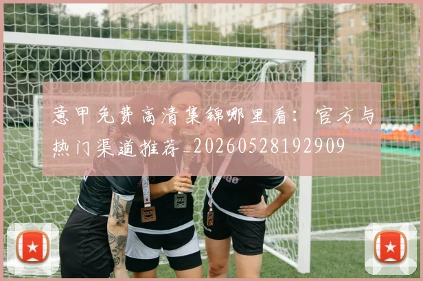 意甲免费高清集锦哪里看：官方与热门渠道推荐_20260528192909