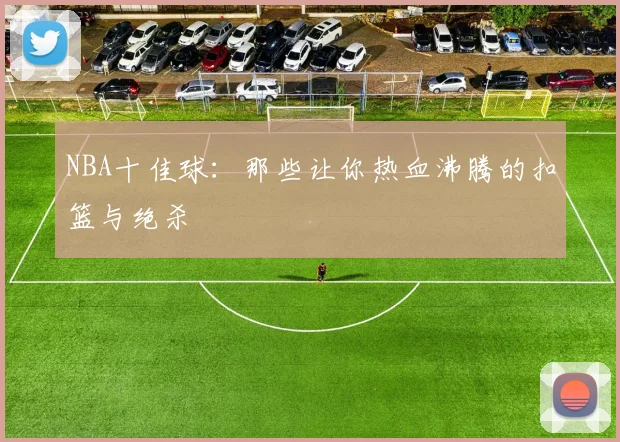 NBA十佳球：那些让你热血沸腾的扣篮与绝杀