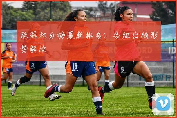 欧冠积分榜最新排名:各组出线形势解读