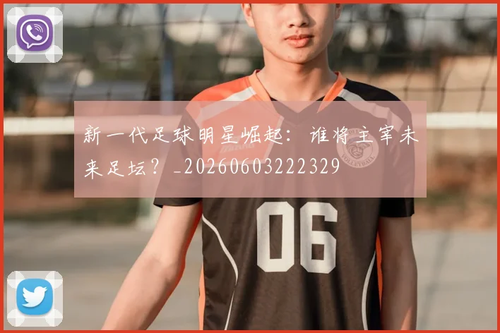 新一代足球明星崛起：谁将主宰未来足坛？_20260603222329