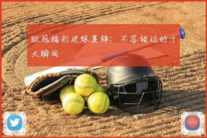 欧冠精彩进球集锦：不容错过的十大瞬间