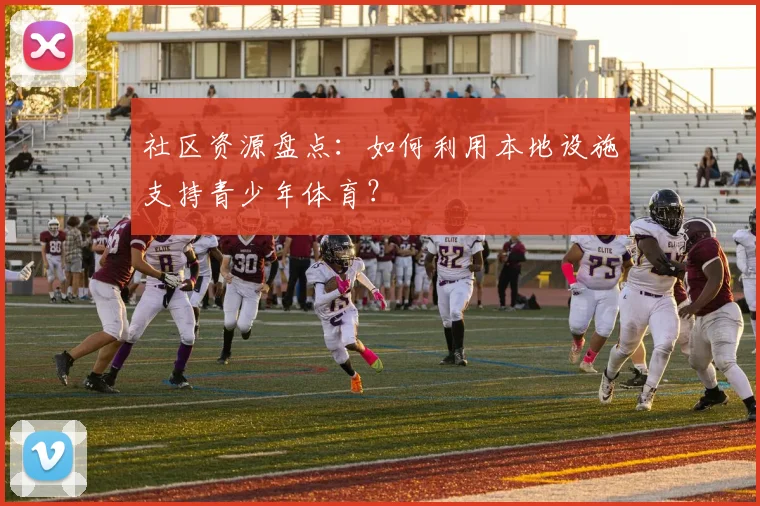 社区资源盘点：如何利用本地设施支持青少年体育？