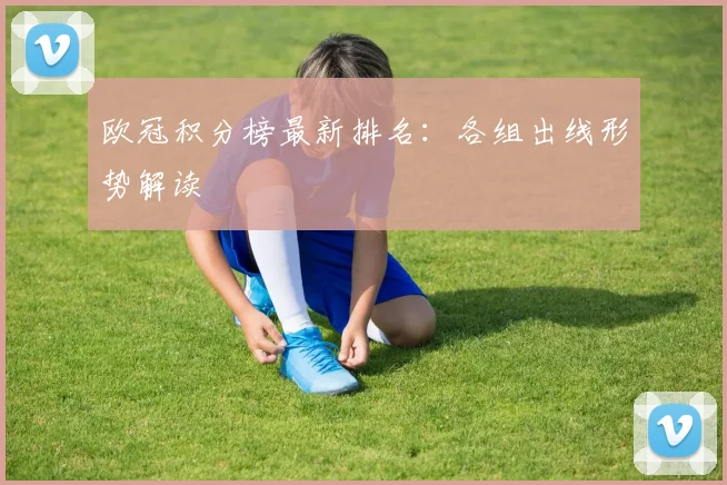 欧冠积分榜最新排名：各组出线形势解读