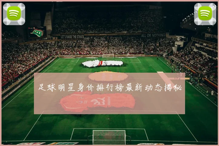 足球明星身价排行榜最新动态揭秘
