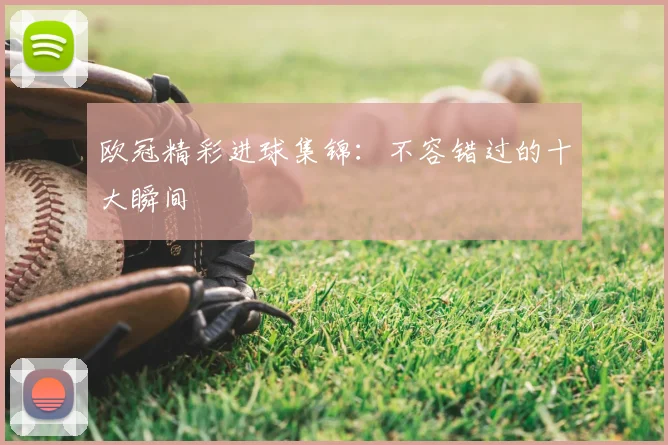 欧冠精彩进球集锦:不容错过的十大瞬间