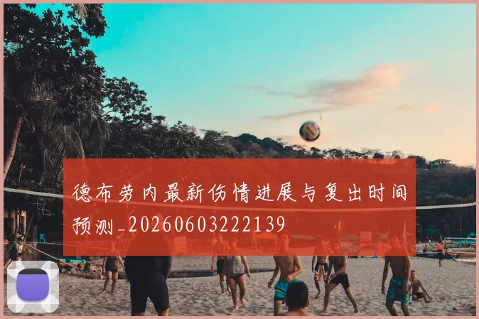德布劳内最新伤情进展与复出时间预测_20260603222139