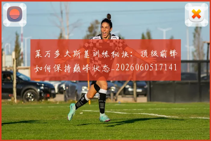 莱万多夫斯基训练秘诀:顶级前锋如何保持巅峰状态_20260605171413_20260703181811