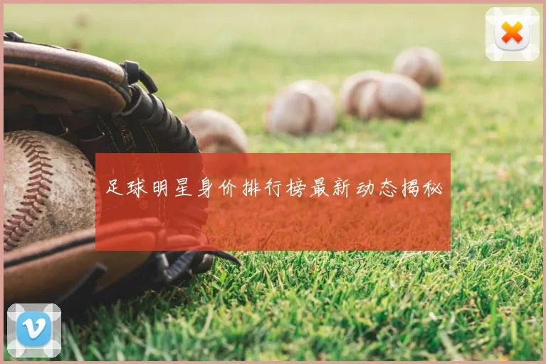 足球明星身价排行榜最新动态揭秘