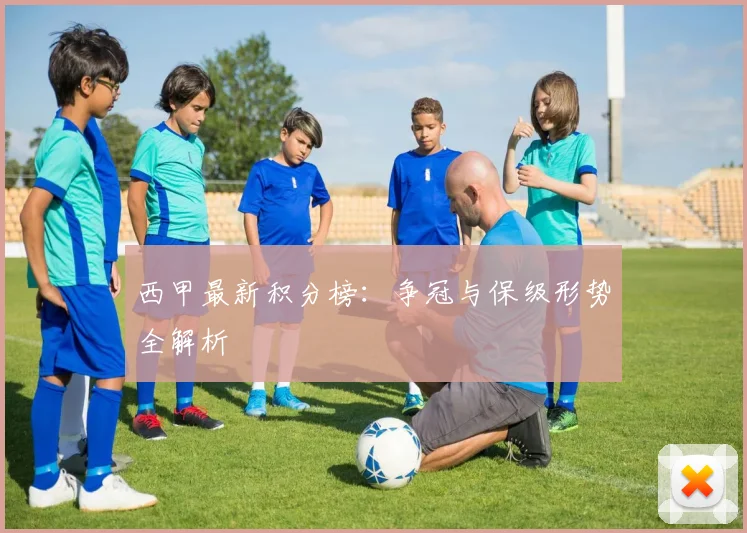 西甲最新积分榜：争冠与保级形势全解析