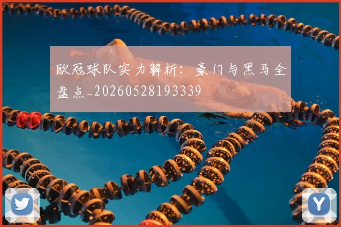 欧冠球队实力解析：豪门与黑马全盘点_20260528193339