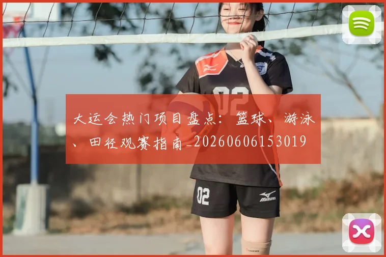 大运会热门项目盘点:篮球、游泳、田径观赛指南_20260606153019