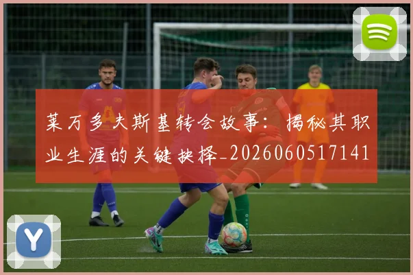 莱万多夫斯基转会故事：揭秘其职业生涯的关键抉择_20260605171414