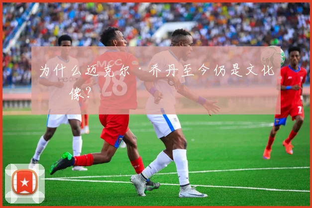 为什么迈克尔·乔丹至今仍是文化偶像？