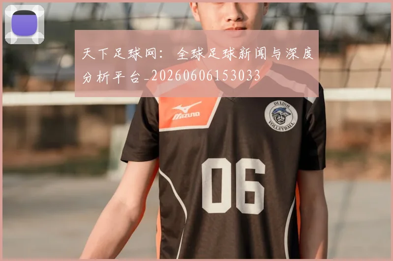 天下足球网：全球足球新闻与深度分析平台_20260606153033