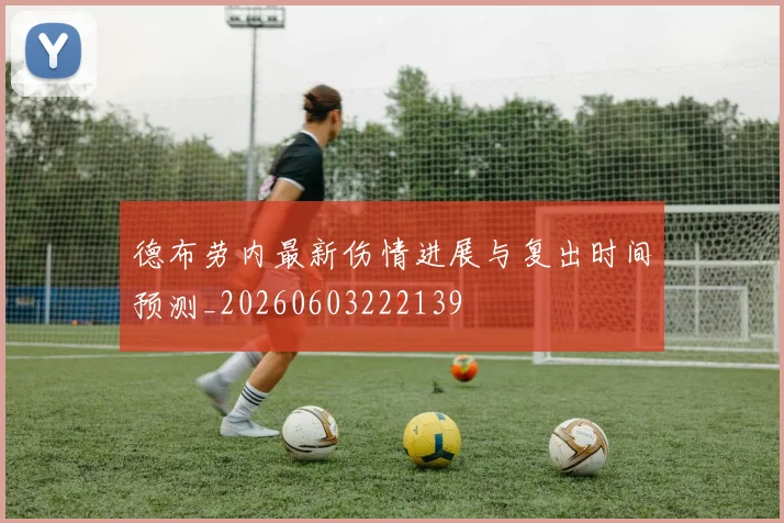 德布劳内最新伤情进展与复出时间预测_20260603222139
