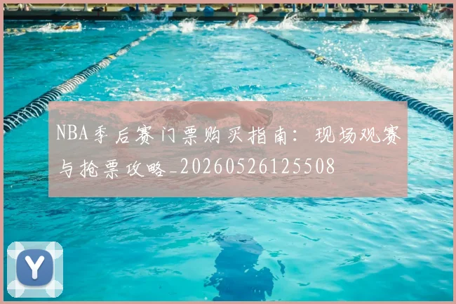 NBA季后赛门票购买指南：现场观赛与抢票攻略_20260526125508