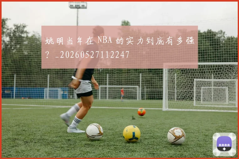 姚明当年在 NBA 的实力到底有多强？_20260527112247