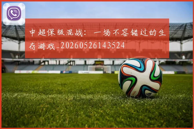 中超保级混战：一场不容错过的生存游戏_20260526143524