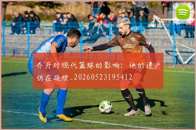 乔丹对现代篮球的影响:他的遗产仍在延续_20260523195412
