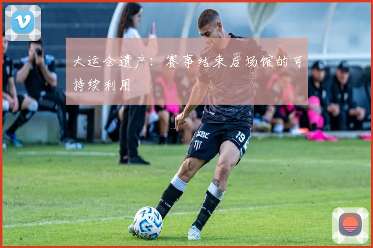 大运会遗产：赛事结束后场馆的可持续利用