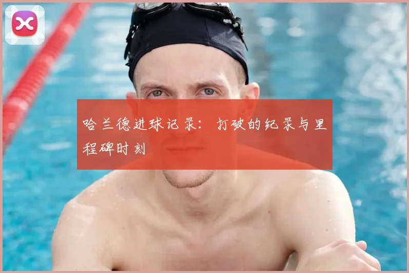 哈兰德进球记录：打破的纪录与里程碑时刻