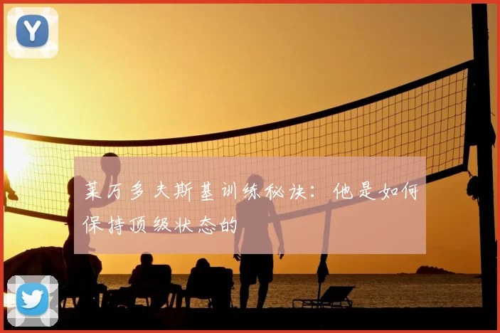 莱万多夫斯基训练秘诀：他是如何保持顶级状态的