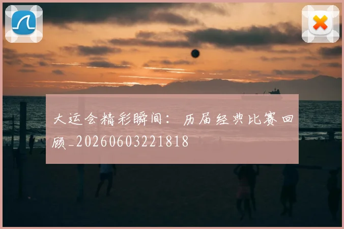 大运会精彩瞬间：历届经典比赛回顾_20260603221818