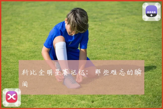 科比全明星赛记忆：那些难忘的瞬间