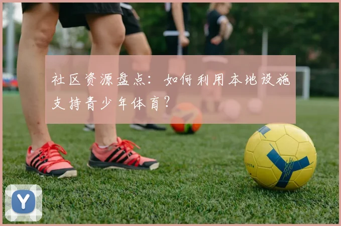 社区资源盘点：如何利用本地设施支持青少年体育？