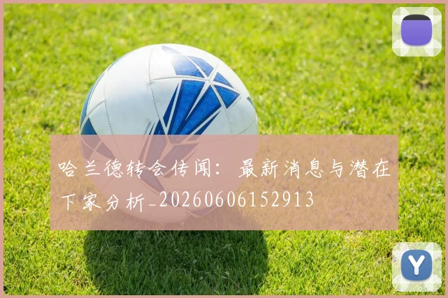 哈兰德转会传闻:最新消息与潜在下家分析_20260606152913