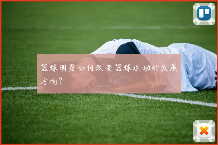 篮球明星如何改变篮球运动的发展方向？