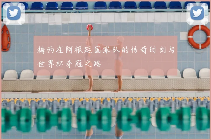 梅西在阿根廷国家队的传奇时刻与世界杯夺冠之路