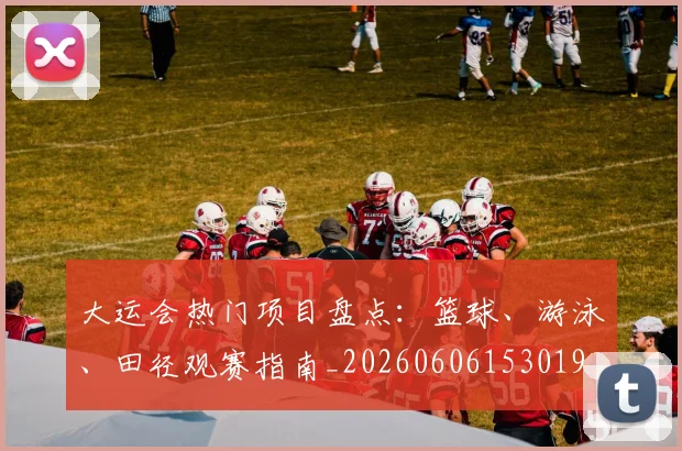 大运会热门项目盘点:篮球、游泳、田径观赛指南_20260606153019