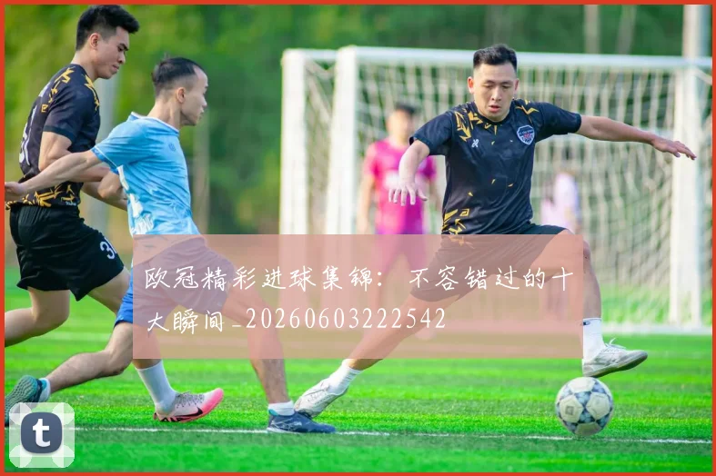 欧冠精彩进球集锦：不容错过的十大瞬间_20260603222542