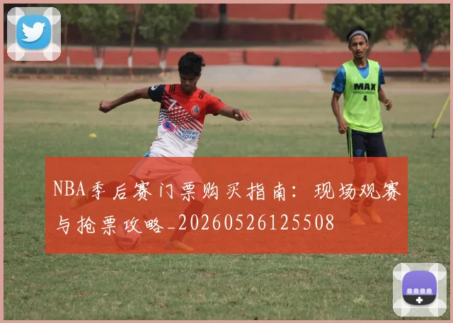NBA季后赛门票购买指南：现场观赛与抢票攻略_20260526125508