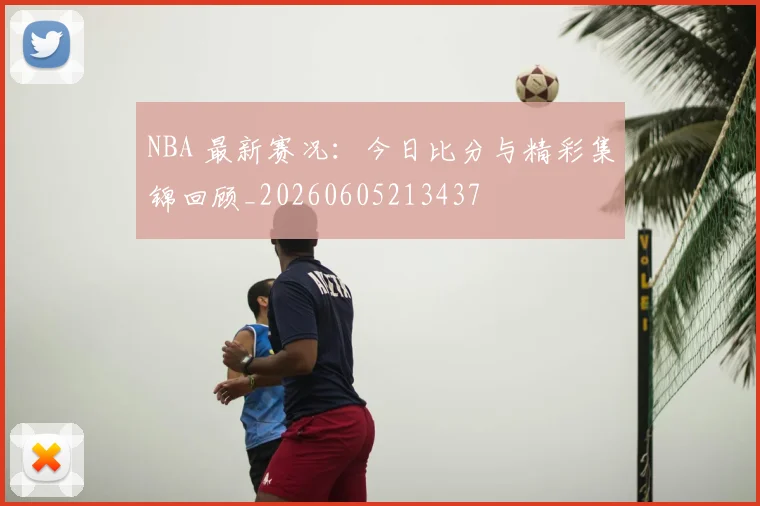 NBA 最新赛况：今日比分与精彩集锦回顾_20260605213437