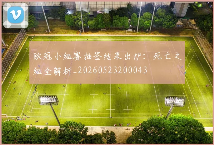欧冠小组赛抽签结果出炉:死亡之组全解析_20260523200043