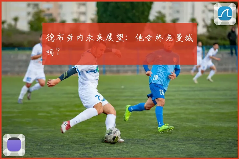 德布劳内未来展望：他会终老曼城吗？