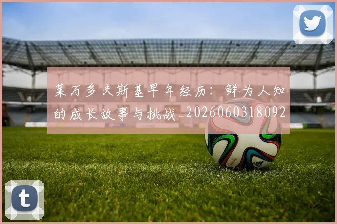 莱万多夫斯基早年经历：鲜为人知的成长故事与挑战_20260603180920_20260703181804