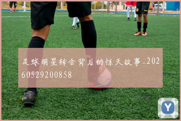 足球明星转会背后的惊天故事_20260529200858