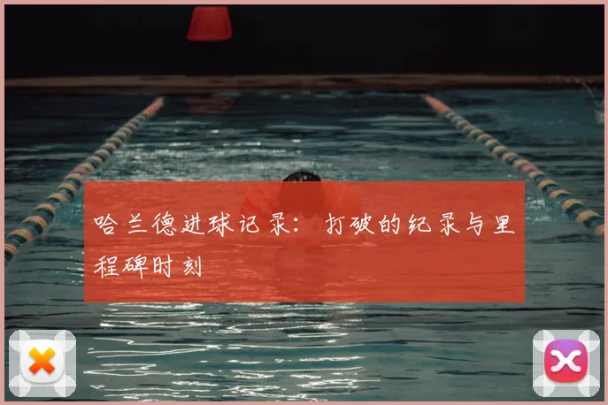 哈兰德进球记录:打破的纪录与里程碑时刻